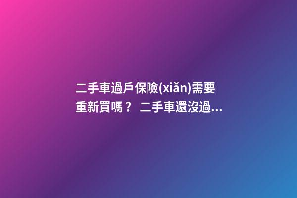 二手車過戶保險(xiǎn)需要重新買嗎？ 二手車還沒過戶可以買保險(xiǎn)嗎？